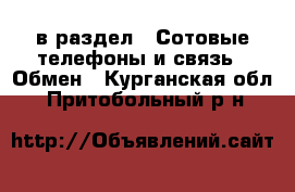  в раздел : Сотовые телефоны и связь » Обмен . Курганская обл.,Притобольный р-н